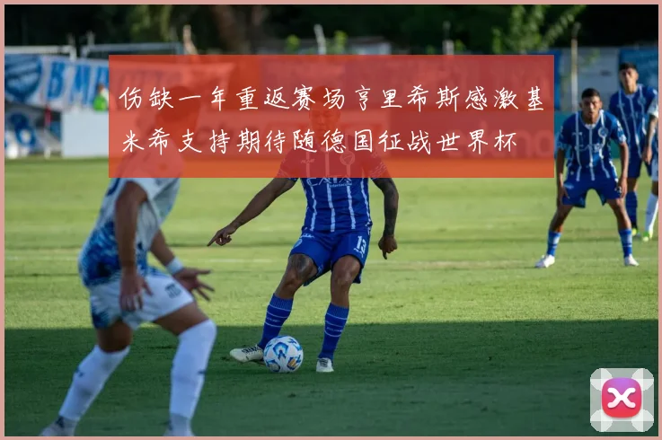伤缺一年重返赛场亨里希斯感激基米希支持期待随德国征战世界杯