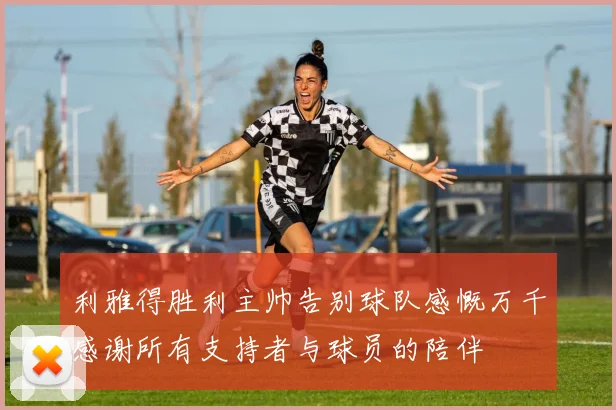 利雅得胜利主帅告别球队感慨万千感谢所有支持者与球员的陪伴