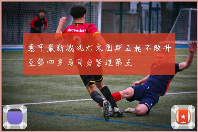 意甲最新战况尤文图斯五轮不败升至第四罗马同分紧追第五