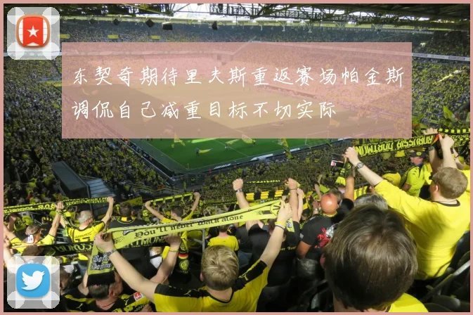 东契奇期待里夫斯重返赛场帕金斯调侃自己减重目标不切实际
