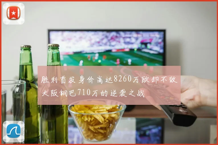 胜利首发身价高达8260万欧却不敌大阪钢巴710万的逆袭之战
