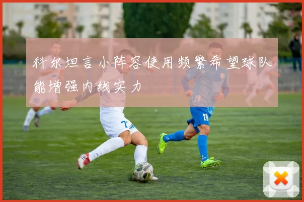 科尔坦言小阵容使用频繁希望球队能增强内线实力