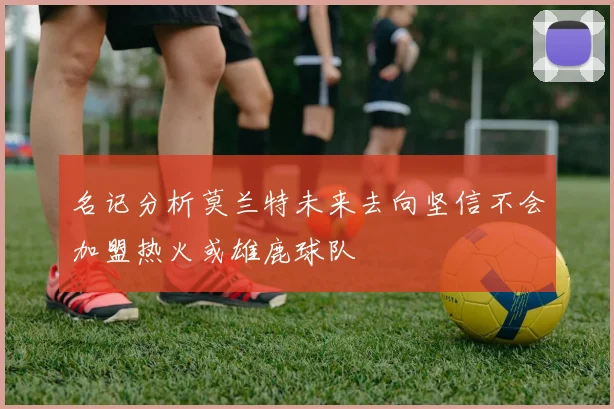 名记分析莫兰特未来去向坚信不会加盟热火或雄鹿球队