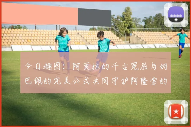 今日趣图：阿莫林的千古冤屈与姆巴佩的完美公式共同守护阿隆索的传奇故事