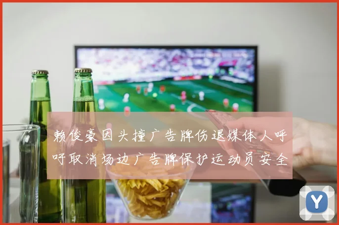 赖俊豪因头撞广告牌伤退媒体人呼吁取消场边广告牌保护运动员安全