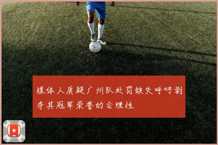 媒体人质疑广州队处罚缺失呼吁剥夺其冠军荣誉的合理性