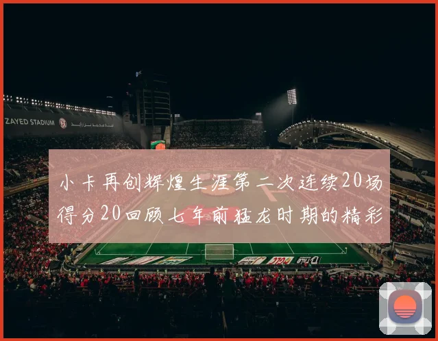小卡再创辉煌生涯第二次连续20场得分20回顾七年前猛龙时期的精彩表现