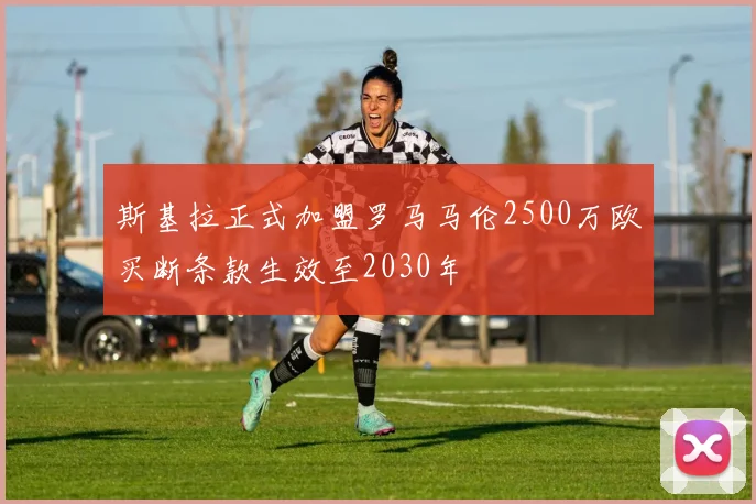 斯基拉正式加盟罗马马伦2500万欧买断条款生效至2030年