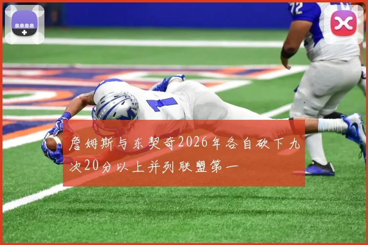 詹姆斯与东契奇2026年各自砍下九次20分以上并列联盟第一