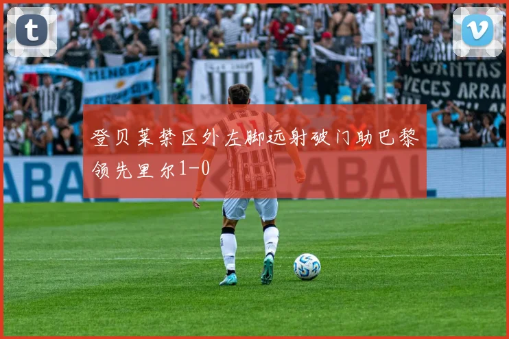 登贝莱禁区外左脚远射破门助巴黎领先里尔1-0