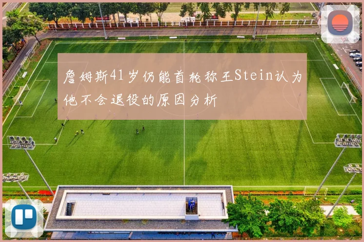詹姆斯41岁仍能首轮称王Stein认为他不会退役的原因分析