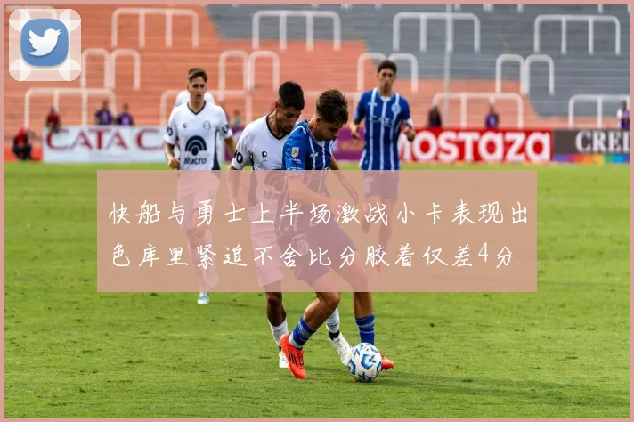 快船与勇士上半场激战小卡表现出色库里紧追不舍比分胶着仅差4分