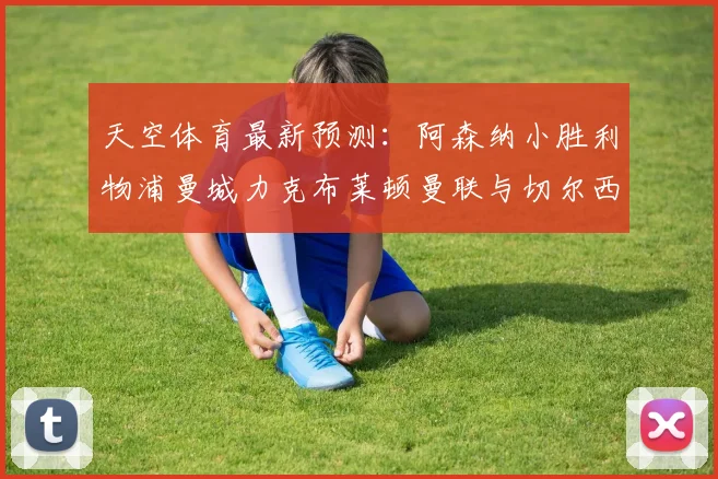 天空体育最新预测：阿森纳小胜利物浦曼城力克布莱顿曼联与切尔西握手言和