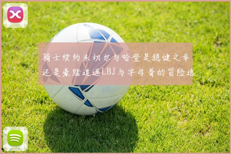 骑士续约米切尔与哈登是稳健之举还是豪赌追逐LBJ与字母哥的冒险选择