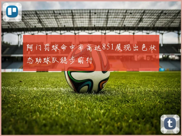 阿门罚球命中率高达851展现出色状态助球队稳步前行