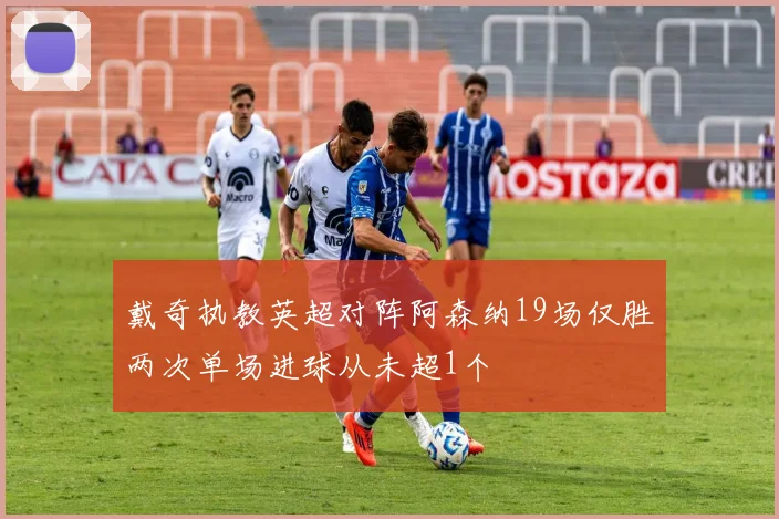 戴奇执教英超对阵阿森纳19场仅胜两次单场进球从未超1个