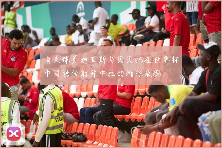 南美球员迪亚斯与贝贝托在世界杯中同场传射并中柱的精彩表现