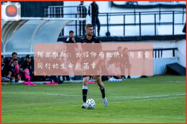 阿尔维斯：为信仰而狂热，与基督同行的生命新篇章