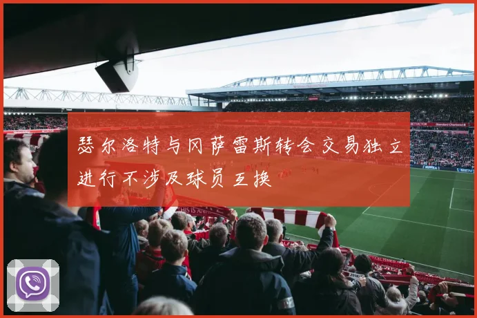 瑟尔洛特与冈萨雷斯转会交易独立进行不涉及球员互换