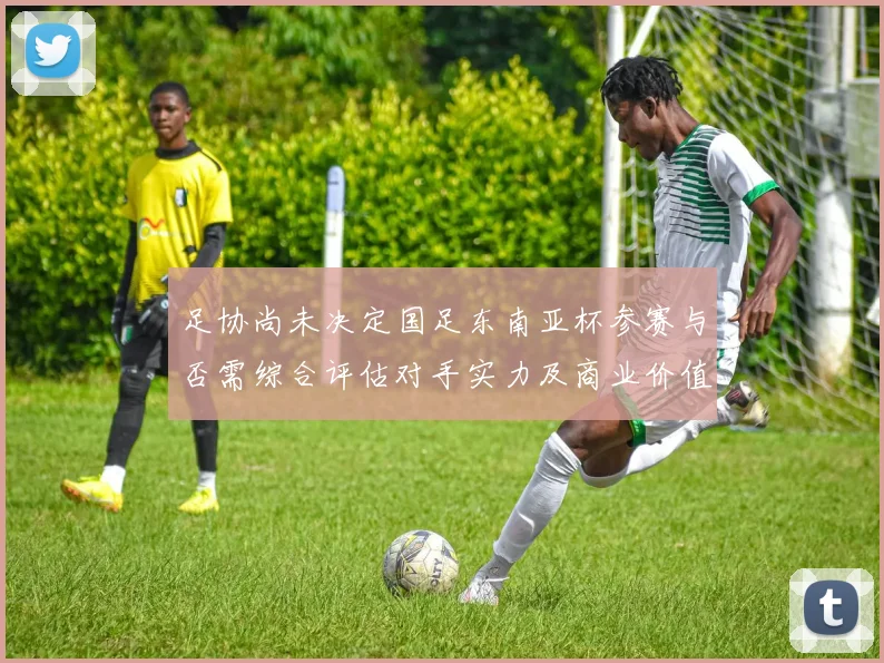 足协尚未决定国足东南亚杯参赛与否需综合评估对手实力及商业价值