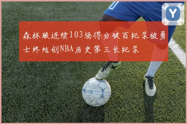森林狼连续103场得分破百纪录被勇士终结创NBA历史第三长纪录