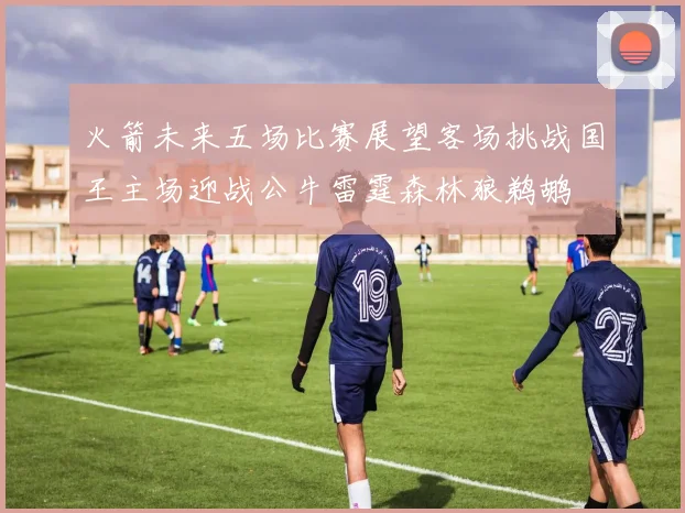火箭未来五场比赛展望客场挑战国王主场迎战公牛雷霆森林狼鹈鹕