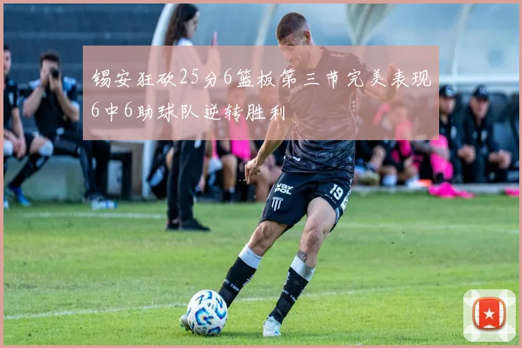 锡安狂砍25分6篮板第三节完美表现6中6助球队逆转胜利