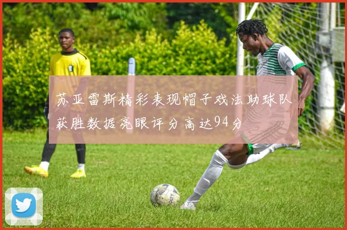 苏亚雷斯精彩表现帽子戏法助球队获胜数据亮眼评分高达94分