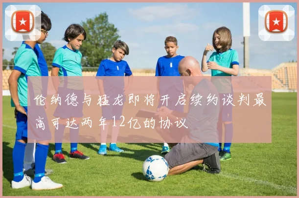 伦纳德与猛龙即将开启续约谈判最高可达两年12亿的协议